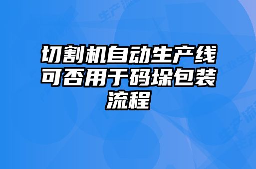 切割机自动生产线可否用于码垛包装流程
