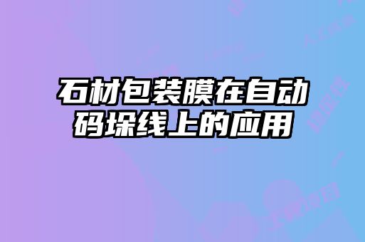 石材包装膜在自动码垛线上的应用