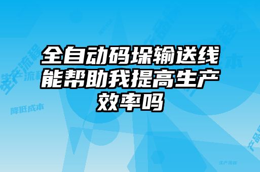 全自动码垛输送线能帮助我提高生产效率吗