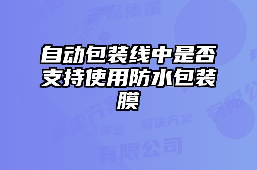 自动包装线中是否支持使用防水包装膜