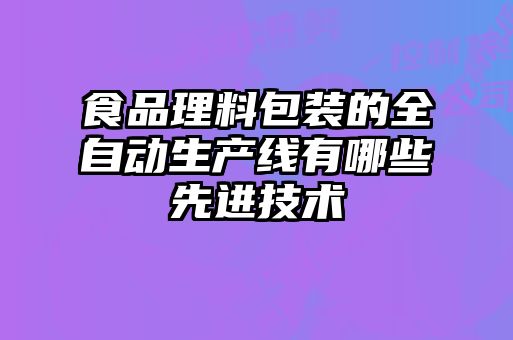 食品理料包装的全自动生产线有哪些先进技术