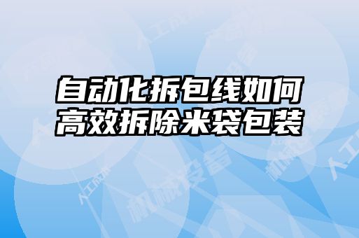 自动化拆包线如何高效拆除米袋包装