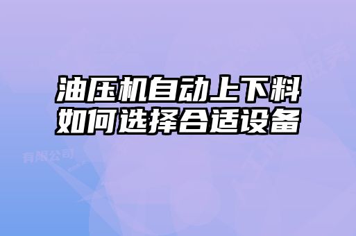 油压机自动上下料如何选择合适设备
